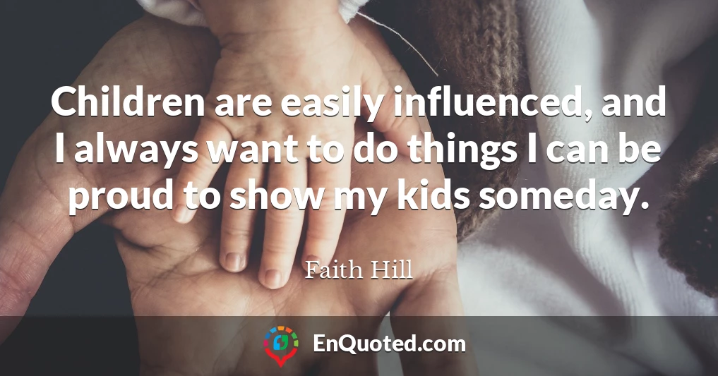 Children are easily influenced, and I always want to do things I can be proud to show my kids someday.