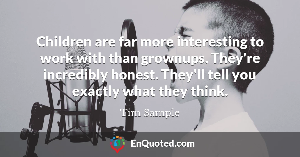 Children are far more interesting to work with than grownups. They're incredibly honest. They'll tell you exactly what they think.