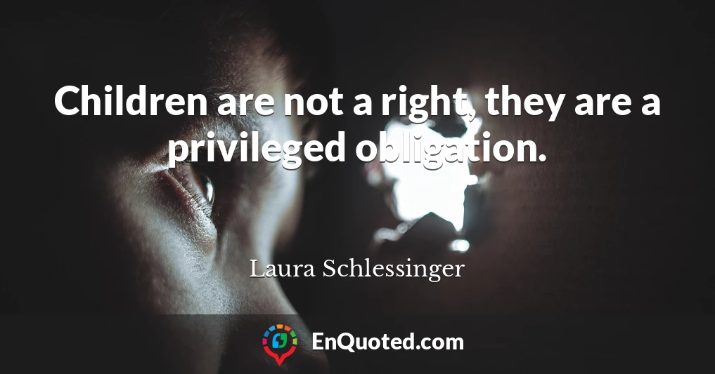 Children are not a right, they are a privileged obligation.