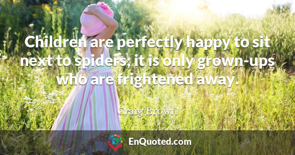 Children are perfectly happy to sit next to spiders; it is only grown-ups who are frightened away.