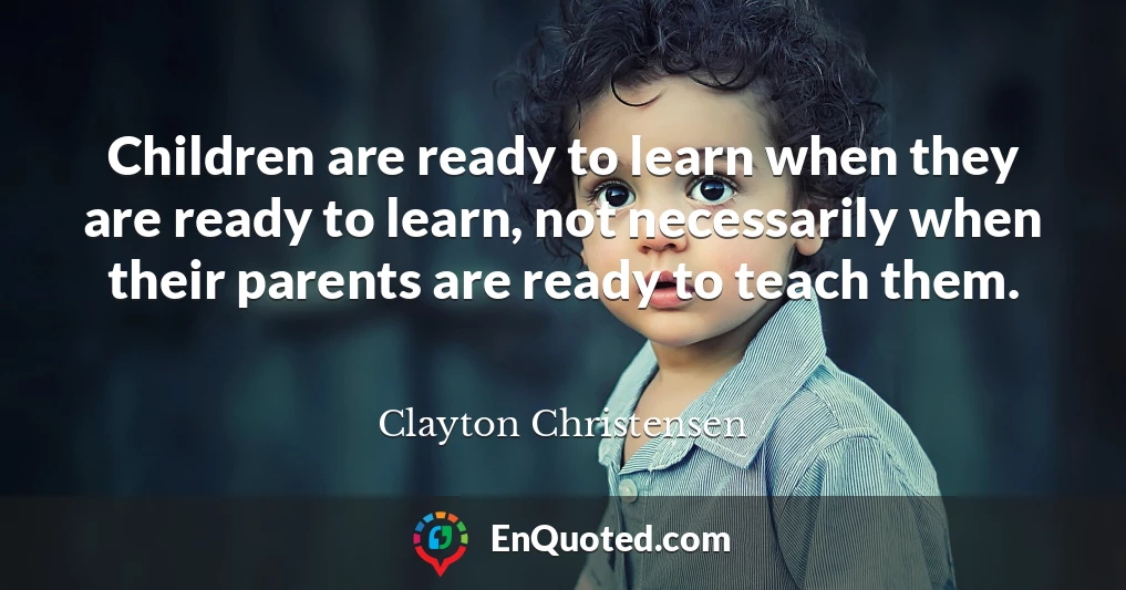 Children are ready to learn when they are ready to learn, not necessarily when their parents are ready to teach them.