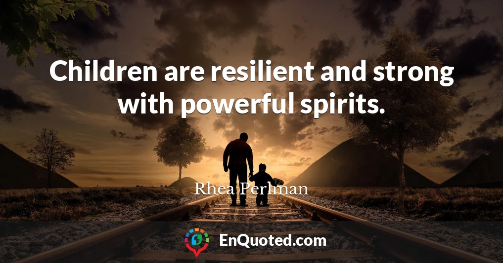 Children are resilient and strong with powerful spirits.