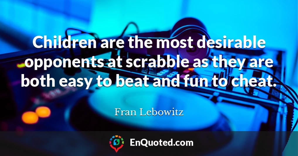 Children are the most desirable opponents at scrabble as they are both easy to beat and fun to cheat.