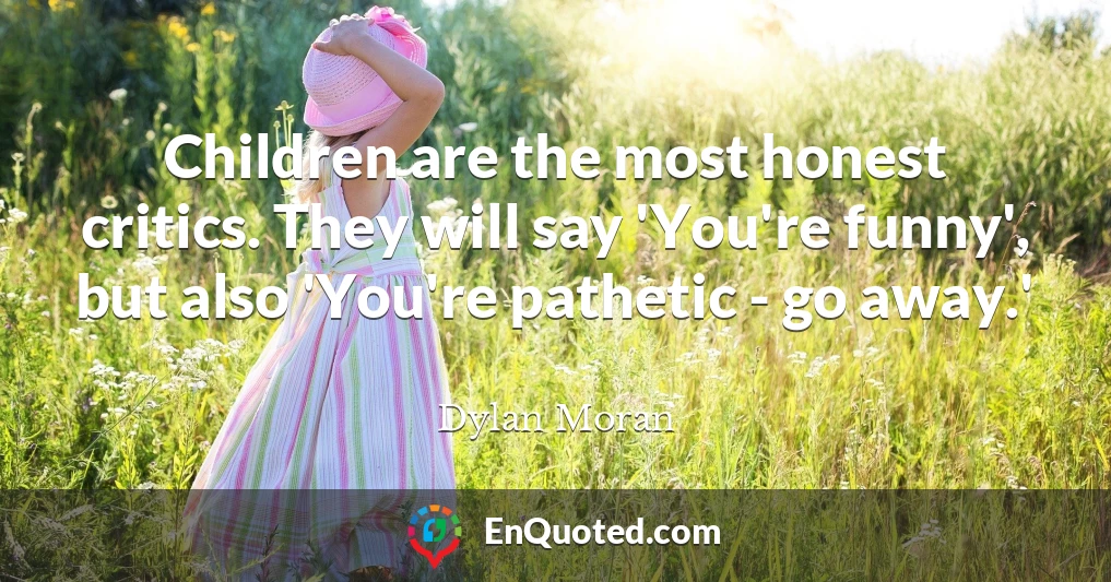 Children are the most honest critics. They will say 'You're funny', but also 'You're pathetic - go away.'