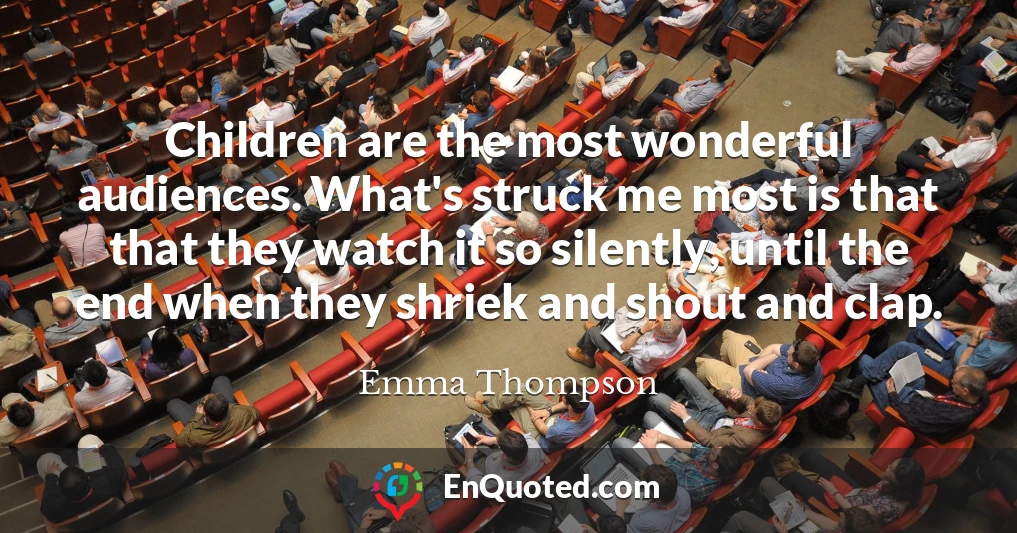 Children are the most wonderful audiences. What's struck me most is that that they watch it so silently, until the end when they shriek and shout and clap.