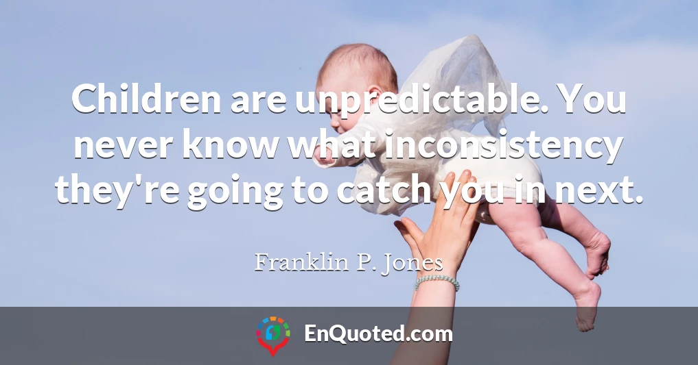 Children are unpredictable. You never know what inconsistency they're going to catch you in next.