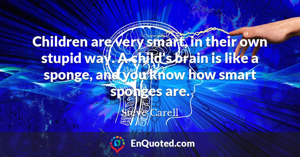 Children are very smart, in their own stupid way. A child's brain is like a sponge, and you know how smart sponges are.