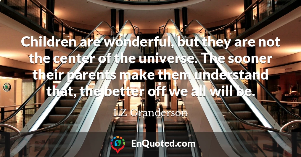 Children are wonderful, but they are not the center of the universe. The sooner their parents make them understand that, the better off we all will be.