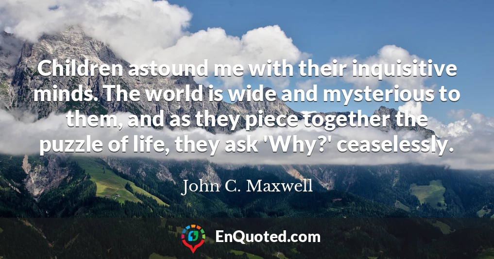 Children astound me with their inquisitive minds. The world is wide and mysterious to them, and as they piece together the puzzle of life, they ask 'Why?' ceaselessly.