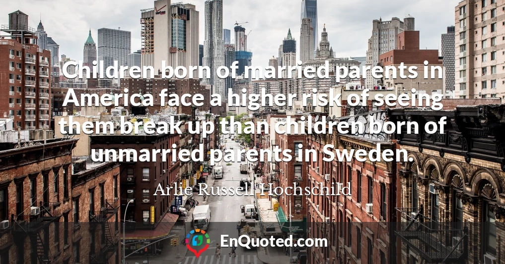 Children born of married parents in America face a higher risk of seeing them break up than children born of unmarried parents in Sweden.