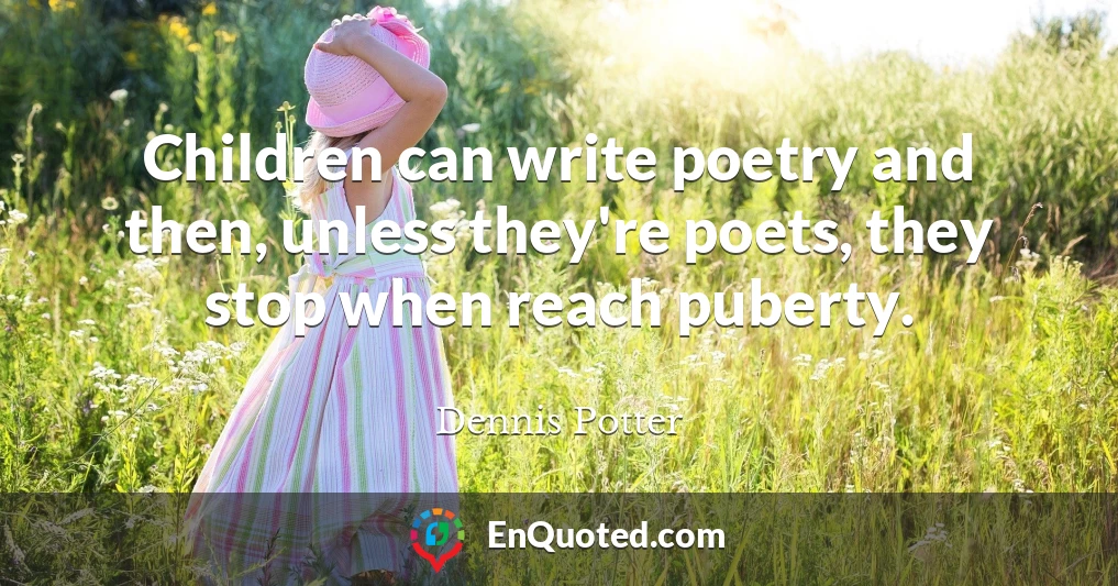 Children can write poetry and then, unless they're poets, they stop when reach puberty.