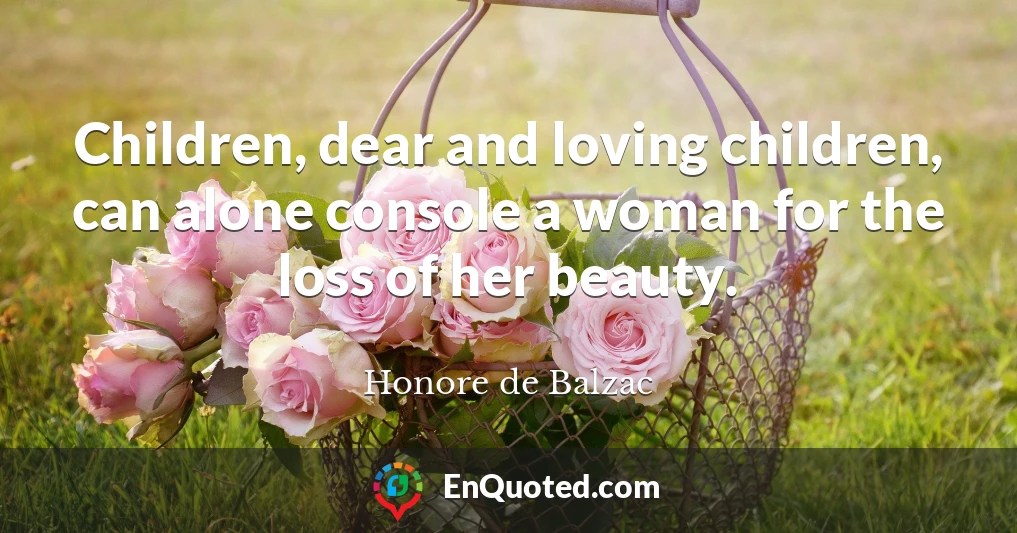 Children, dear and loving children, can alone console a woman for the loss of her beauty.