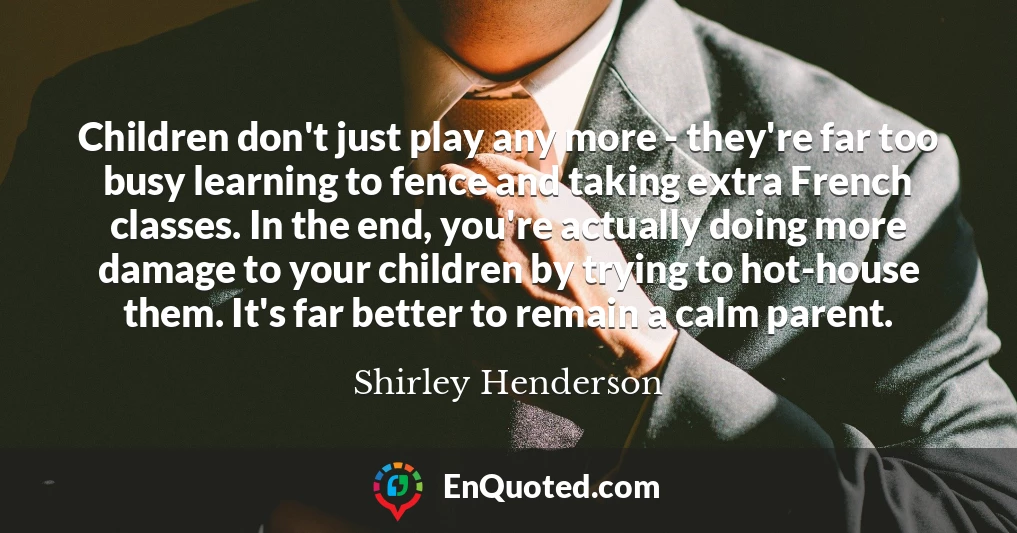 Children don't just play any more - they're far too busy learning to fence and taking extra French classes. In the end, you're actually doing more damage to your children by trying to hot-house them. It's far better to remain a calm parent.
