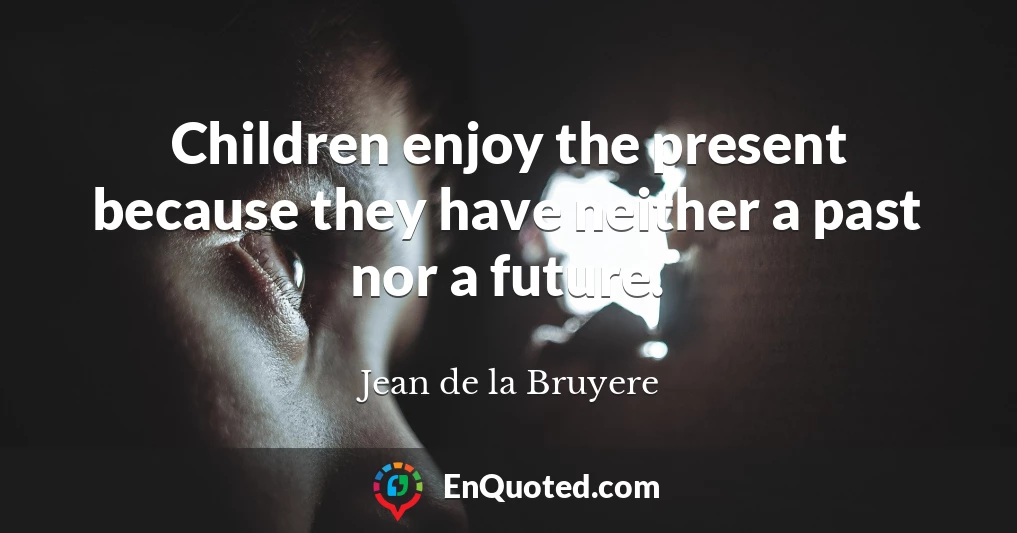 Children enjoy the present because they have neither a past nor a future.