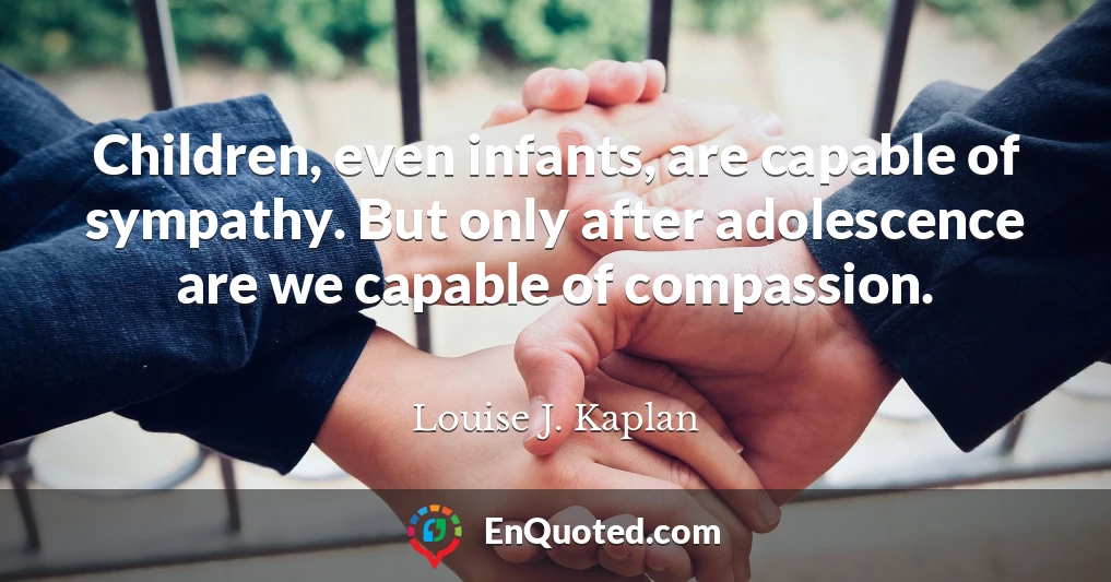 Children, even infants, are capable of sympathy. But only after adolescence are we capable of compassion.