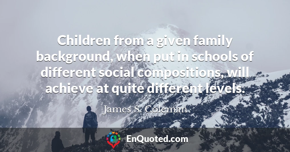 Children from a given family background, when put in schools of different social compositions, will achieve at quite different levels.