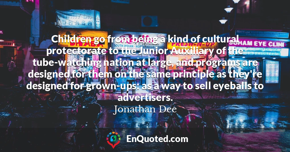 Children go from being a kind of cultural protectorate to the Junior Auxiliary of the tube-watching nation at large, and programs are designed for them on the same principle as they're designed for grown-ups: as a way to sell eyeballs to advertisers.