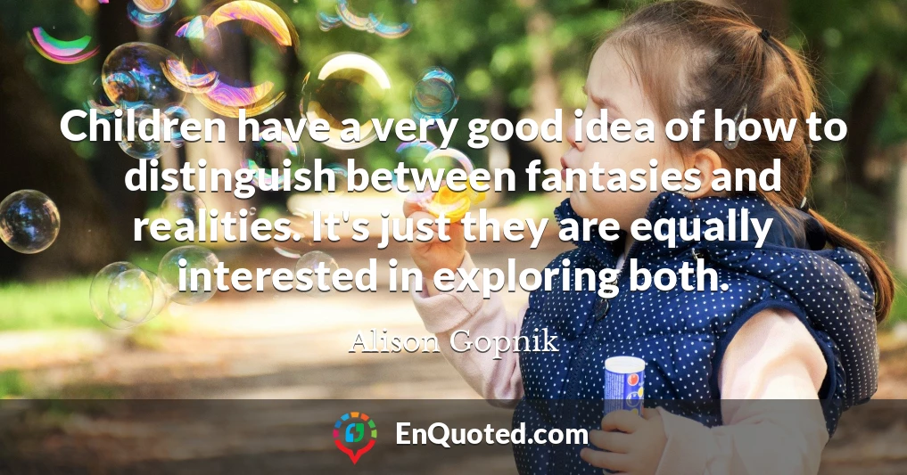 Children have a very good idea of how to distinguish between fantasies and realities. It's just they are equally interested in exploring both.