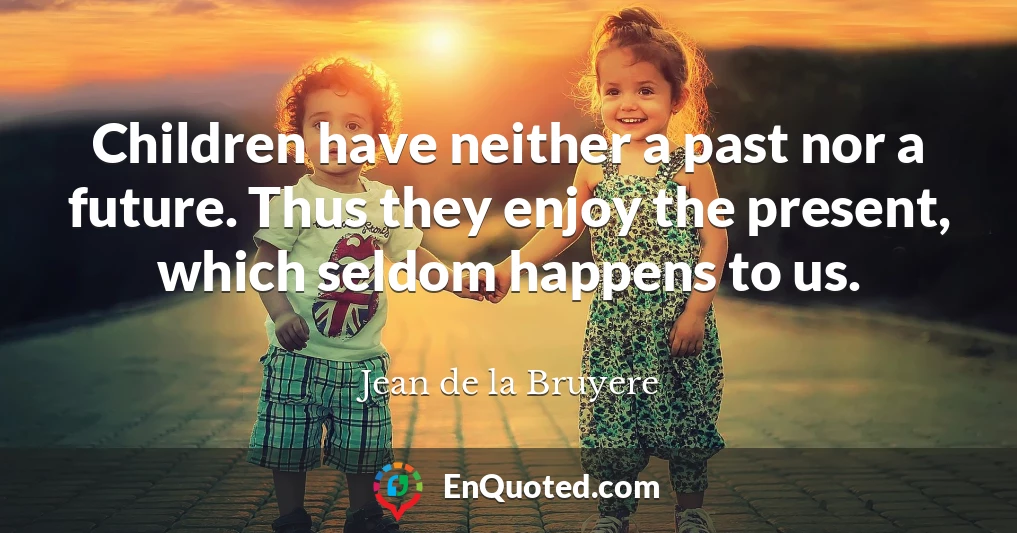Children have neither a past nor a future. Thus they enjoy the present, which seldom happens to us.