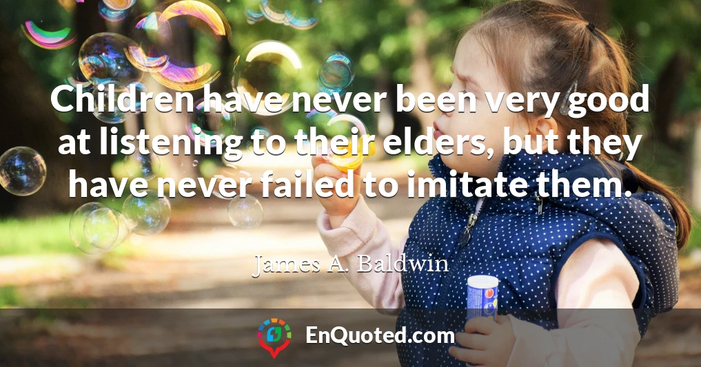 Children have never been very good at listening to their elders, but they have never failed to imitate them.