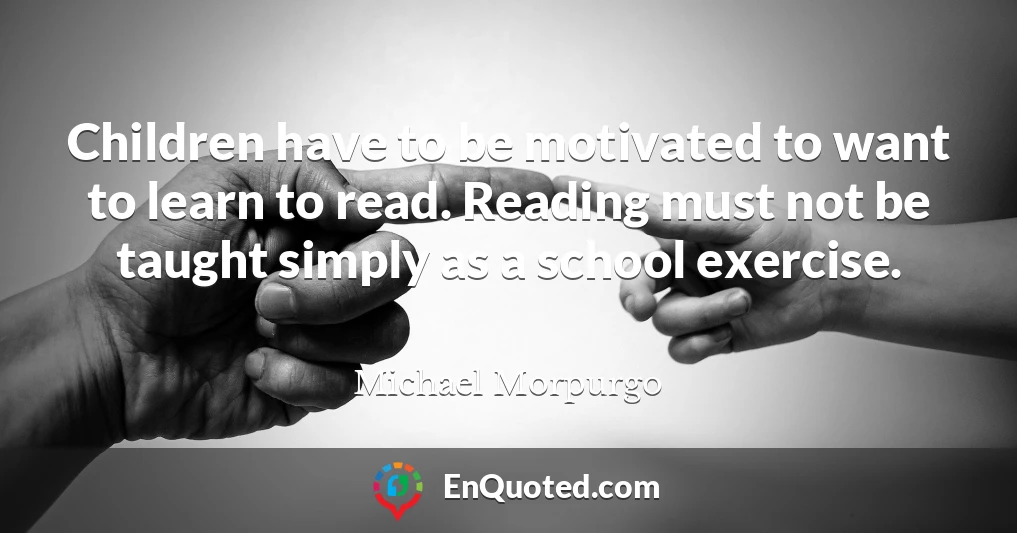 Children have to be motivated to want to learn to read. Reading must not be taught simply as a school exercise.