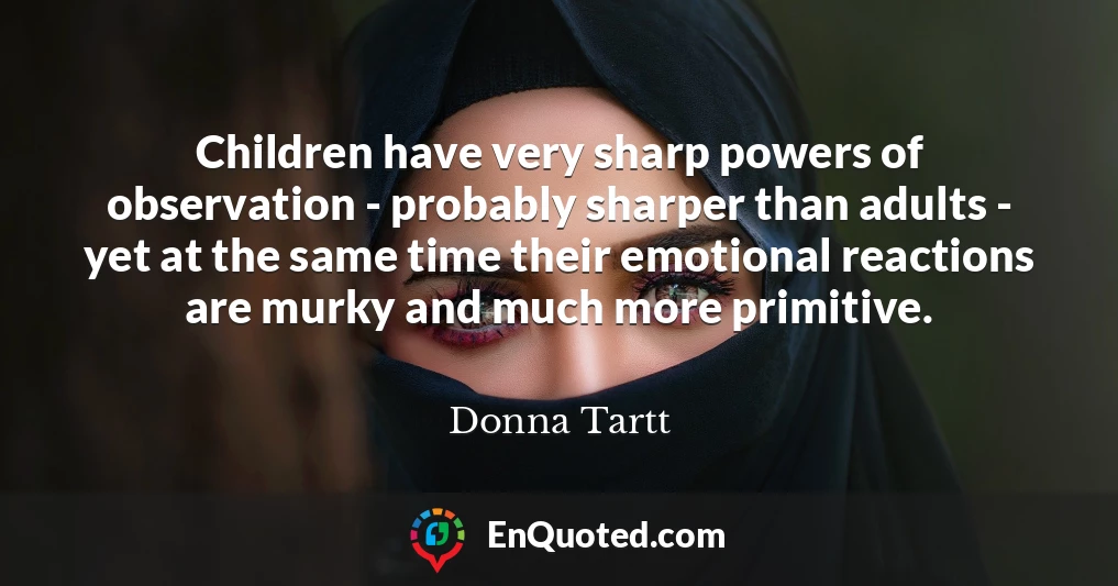 Children have very sharp powers of observation - probably sharper than adults - yet at the same time their emotional reactions are murky and much more primitive.