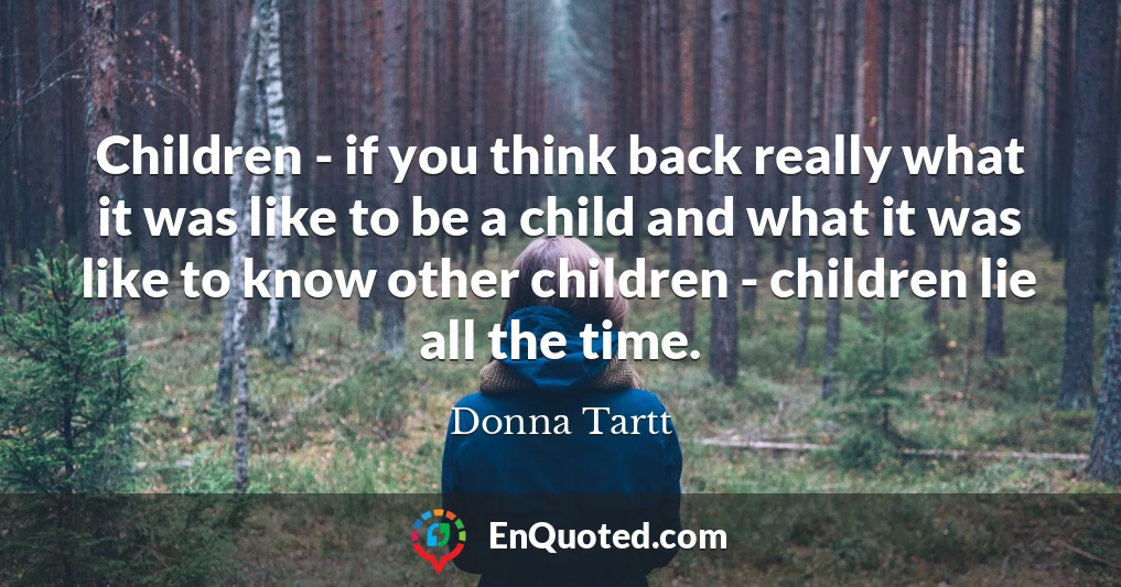 Children - if you think back really what it was like to be a child and what it was like to know other children - children lie all the time.