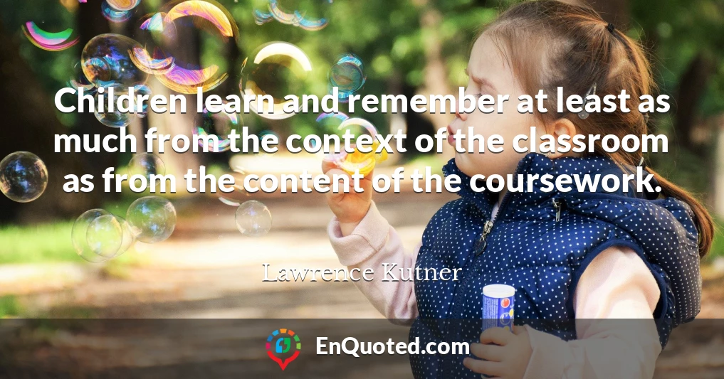 Children learn and remember at least as much from the context of the classroom as from the content of the coursework.