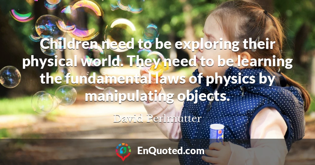 Children need to be exploring their physical world. They need to be learning the fundamental laws of physics by manipulating objects.