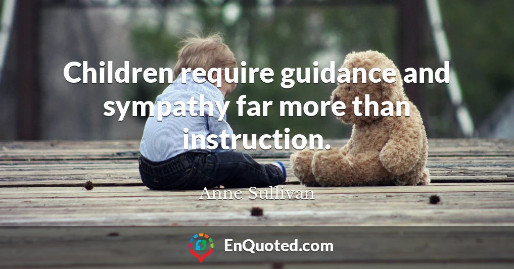 Children require guidance and sympathy far more than instruction.