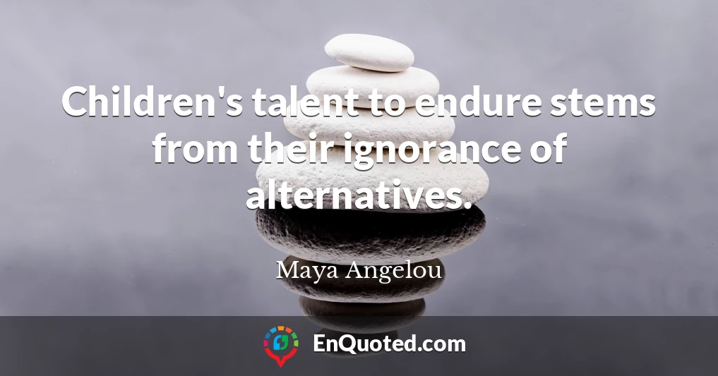 Children's talent to endure stems from their ignorance of alternatives.