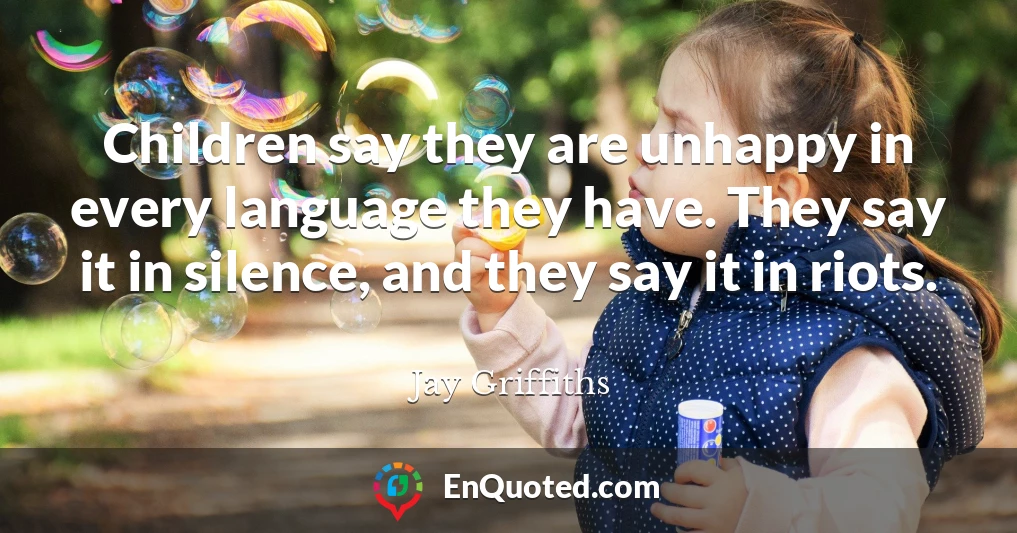 Children say they are unhappy in every language they have. They say it in silence, and they say it in riots.