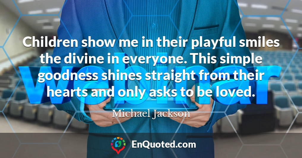 Children show me in their playful smiles the divine in everyone. This simple goodness shines straight from their hearts and only asks to be loved.