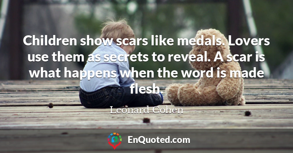 Children show scars like medals. Lovers use them as secrets to reveal. A scar is what happens when the word is made flesh.
