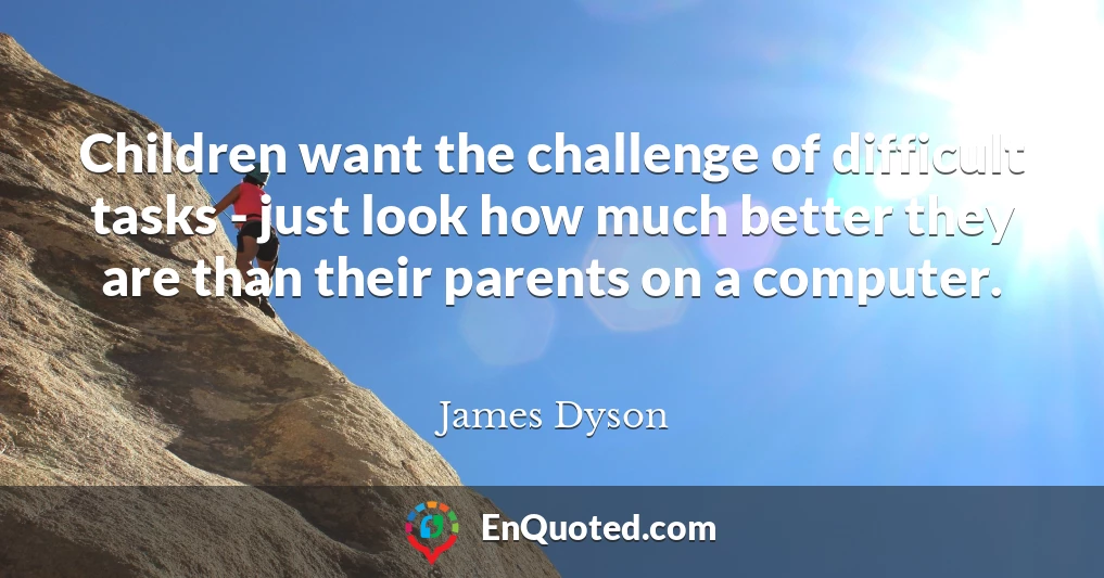 Children want the challenge of difficult tasks - just look how much better they are than their parents on a computer.