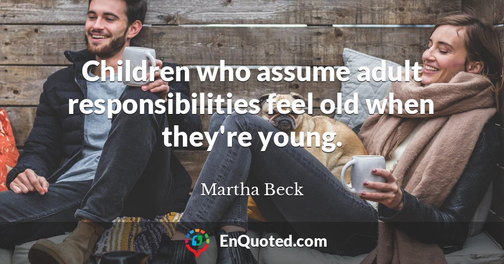 Children who assume adult responsibilities feel old when they're young.