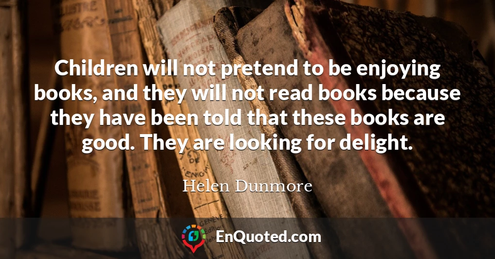 Children will not pretend to be enjoying books, and they will not read books because they have been told that these books are good. They are looking for delight.