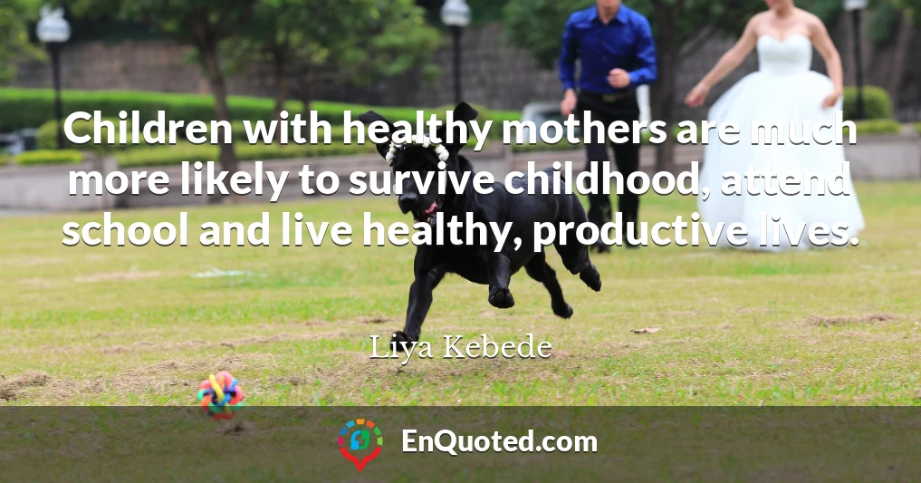 Children with healthy mothers are much more likely to survive childhood, attend school and live healthy, productive lives.