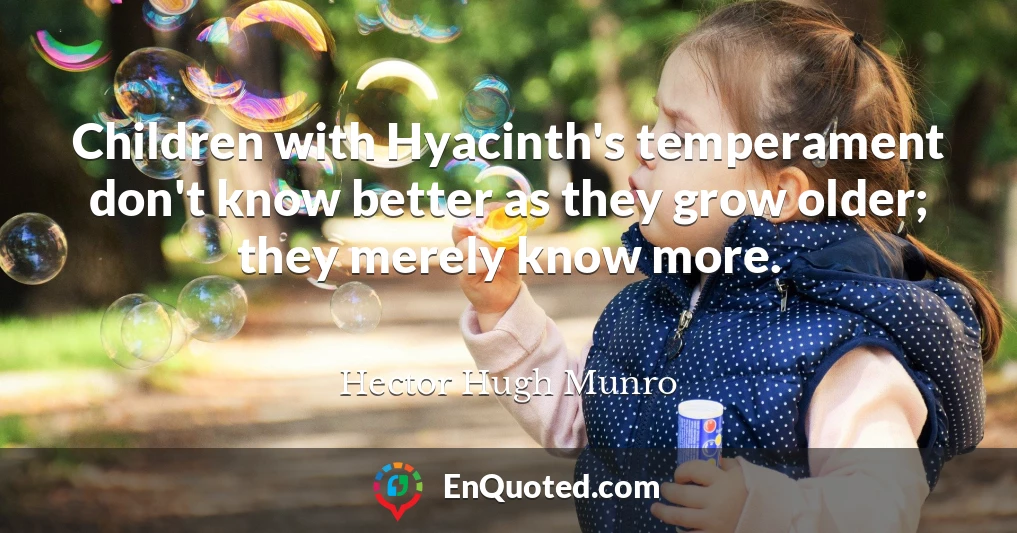 Children with Hyacinth's temperament don't know better as they grow older; they merely know more.