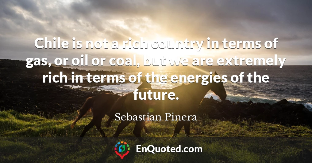 Chile is not a rich country in terms of gas, or oil or coal, but we are extremely rich in terms of the energies of the future.
