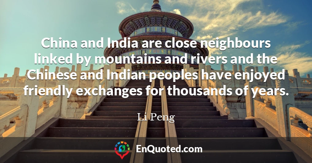 China and India are close neighbours linked by mountains and rivers and the Chinese and Indian peoples have enjoyed friendly exchanges for thousands of years.