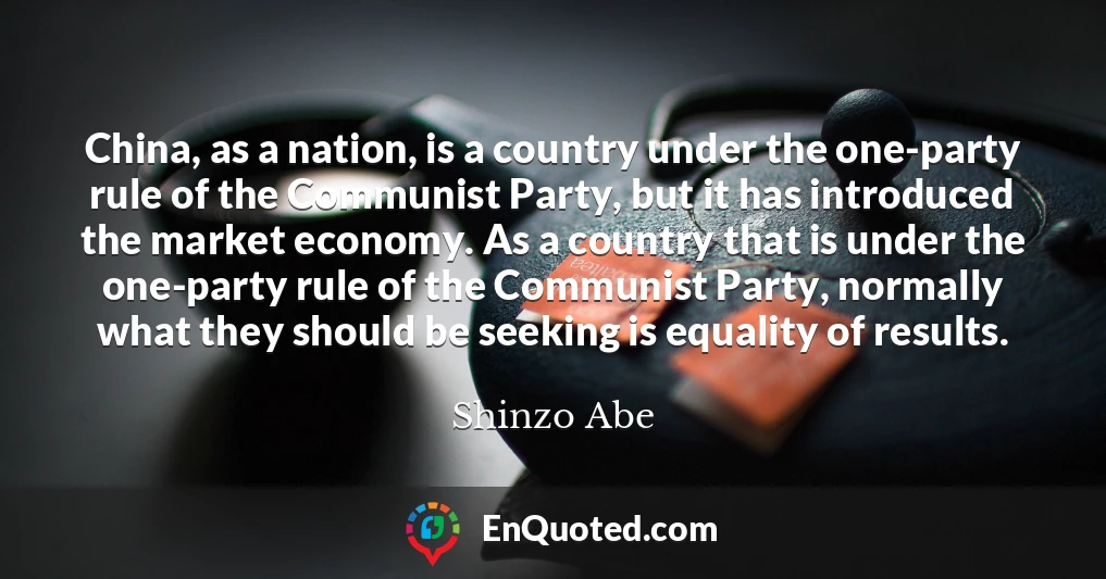 China, as a nation, is a country under the one-party rule of the Communist Party, but it has introduced the market economy. As a country that is under the one-party rule of the Communist Party, normally what they should be seeking is equality of results.