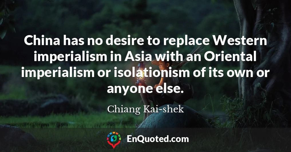 China has no desire to replace Western imperialism in Asia with an Oriental imperialism or isolationism of its own or anyone else.