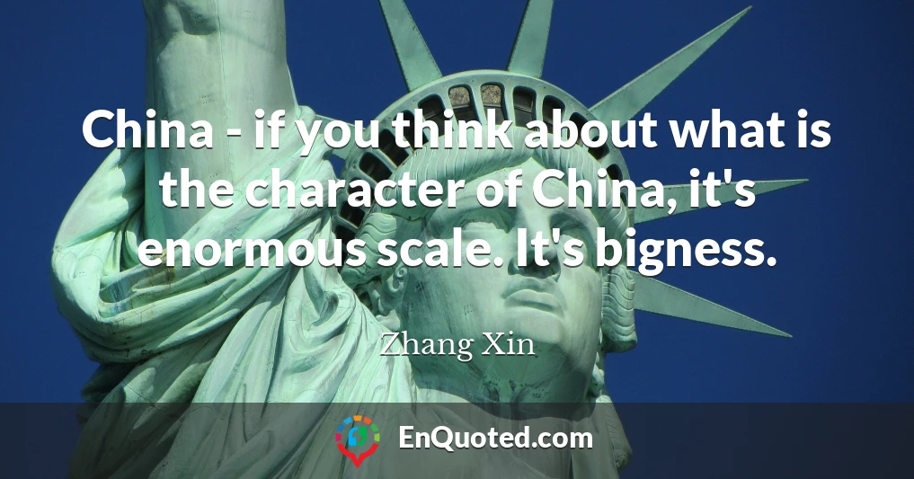 China - if you think about what is the character of China, it's enormous scale. It's bigness.