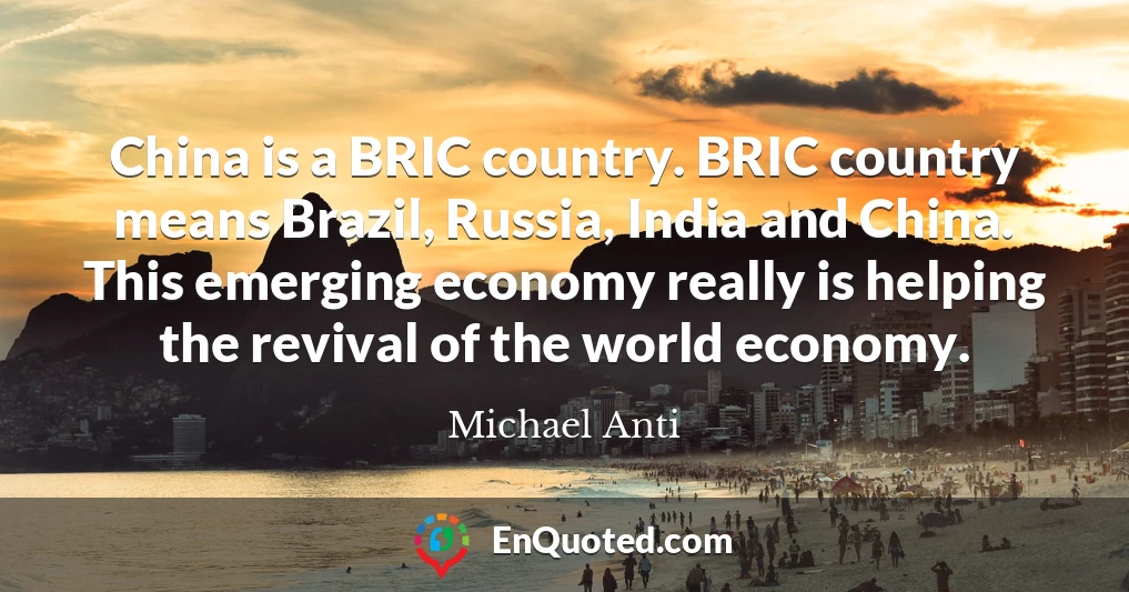 China is a BRIC country. BRIC country means Brazil, Russia, India and China. This emerging economy really is helping the revival of the world economy.