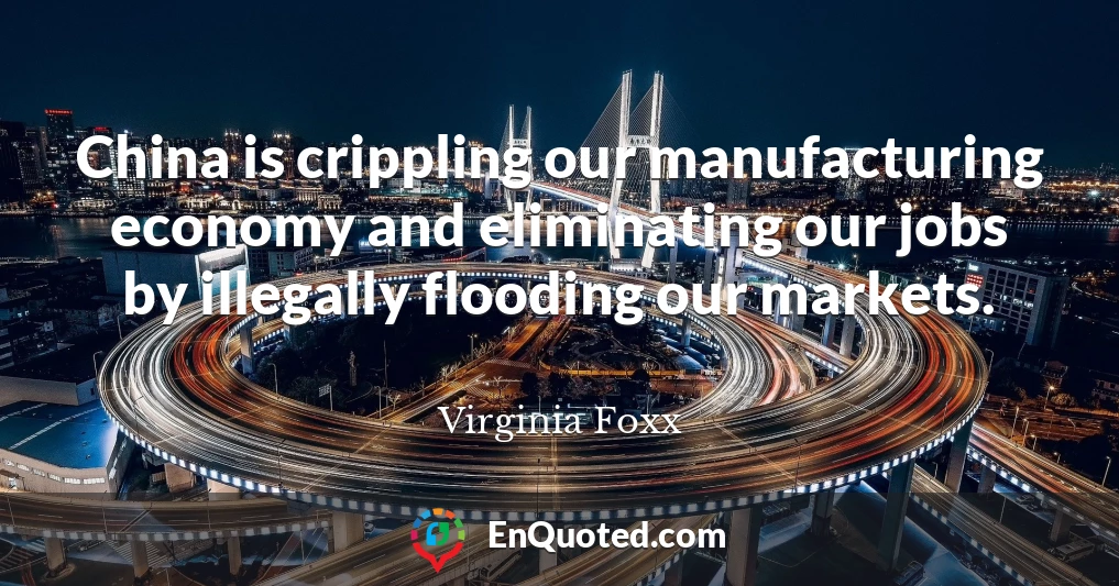 China is crippling our manufacturing economy and eliminating our jobs by illegally flooding our markets.