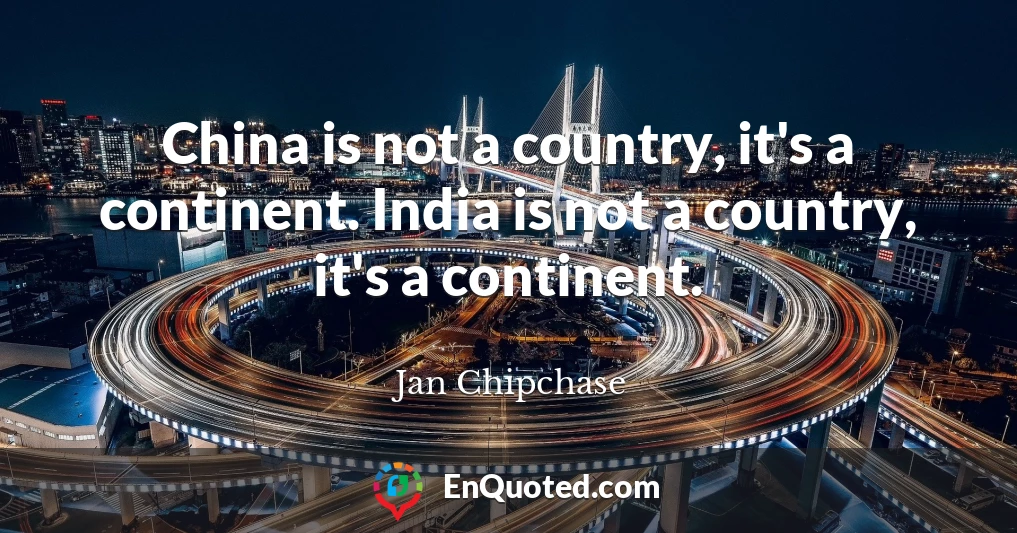 China is not a country, it's a continent. India is not a country, it's a continent.