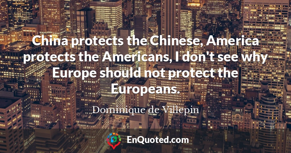 China protects the Chinese, America protects the Americans, I don't see why Europe should not protect the Europeans.