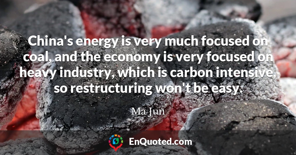 China's energy is very much focused on coal, and the economy is very focused on heavy industry, which is carbon intensive, so restructuring won't be easy.