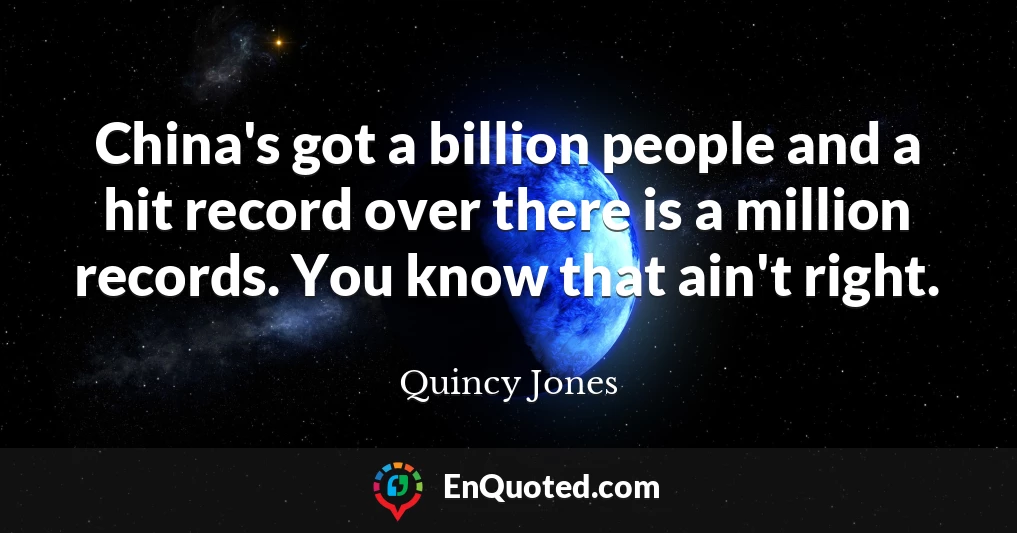 China's got a billion people and a hit record over there is a million records. You know that ain't right.